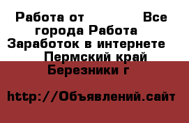 Работа от (  18) ! - Все города Работа » Заработок в интернете   . Пермский край,Березники г.